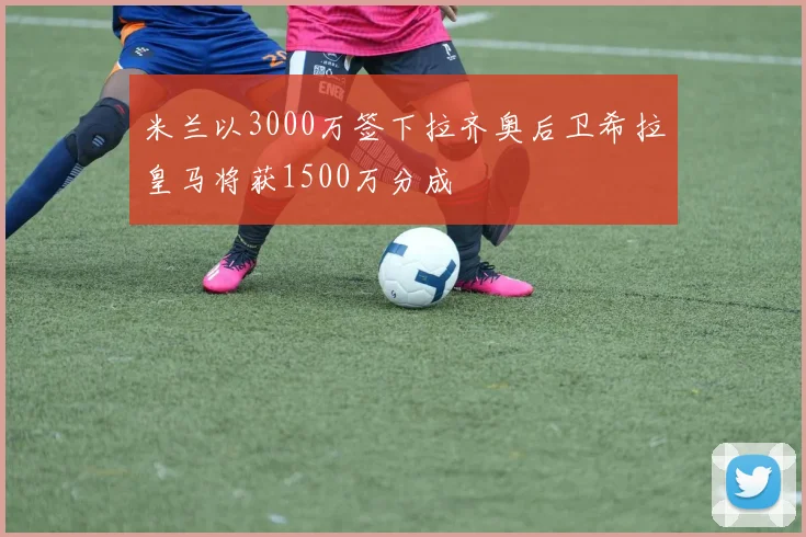 米兰以3000万签下拉齐奥后卫希拉皇马将获1500万分成
