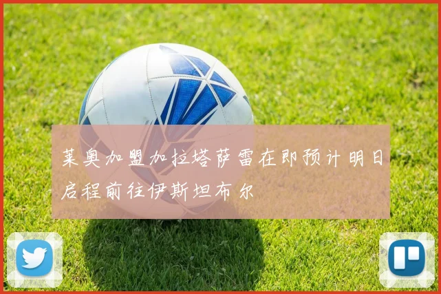 莱奥加盟加拉塔萨雷在即预计明日启程前往伊斯坦布尔