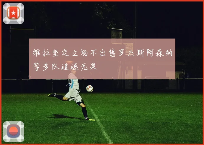 维拉坚定立场不出售罗杰斯阿森纳等多队追逐无果
