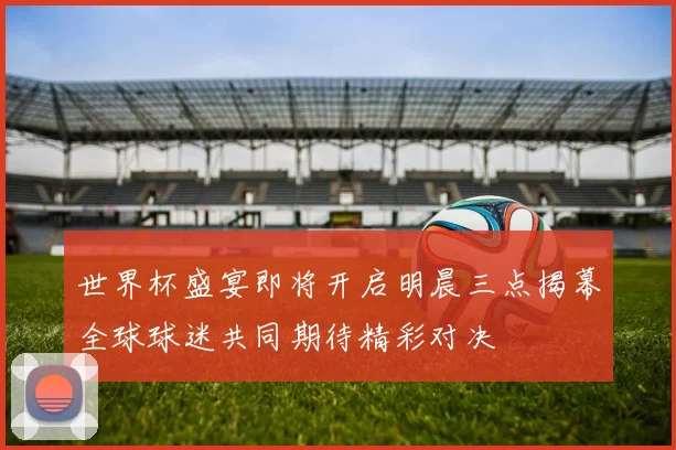 世界杯盛宴即将开启明晨三点揭幕全球球迷共同期待精彩对决