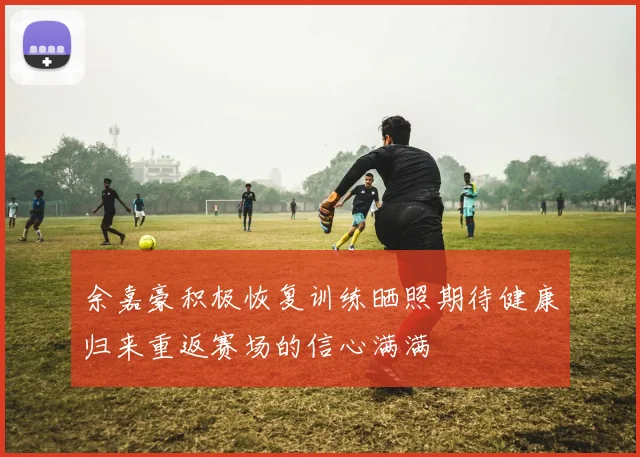 余嘉豪积极恢复训练晒照期待健康归来重返赛场的信心满满
