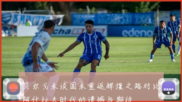 贝尔戈米谈国米重返辉煌之路对比阿什拉夫时代的遗憾与期待