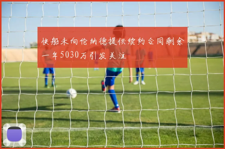 快船未向伦纳德提供续约合同剩余一年5030万引发关注