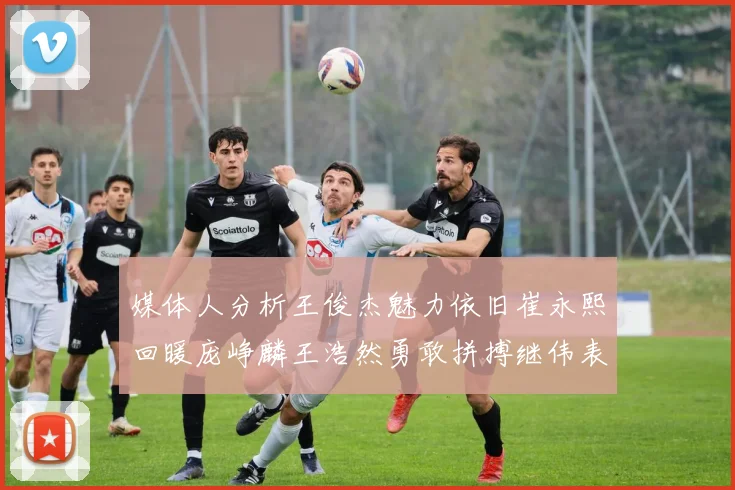 媒体人分析王俊杰魅力依旧崔永熙回暖庞峥麟王浩然勇敢拼搏继伟表现稳定