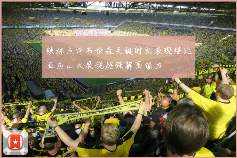 铁林点评布伦森关键时刻表现堪比亚历山大展现超强解围能力