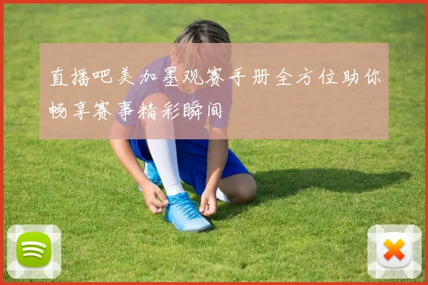 直播吧美加墨观赛手册全方位助你畅享赛事精彩瞬间