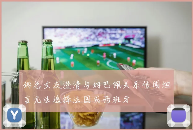姆总女友澄清与姆巴佩关系传闻坦言无法选择法国或西班牙