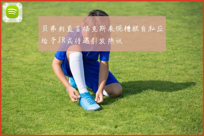 贝弗利直言福克斯表现糟糕自私应给予JR式待遇引发热议