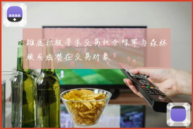 雄鹿积极寻求交易机会绿军与森林狼或成潜在交易对象
